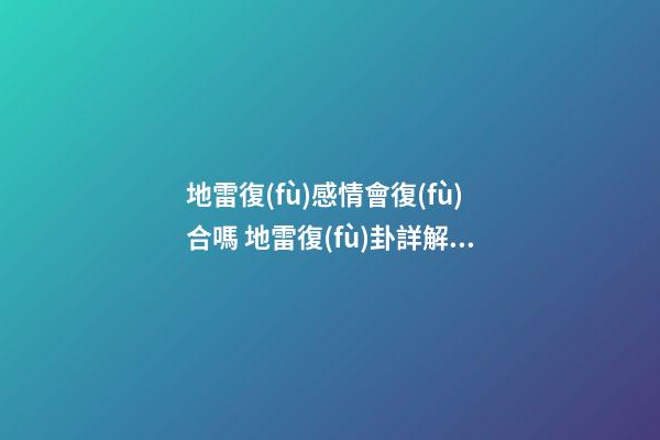 地雷復(fù)感情會復(fù)合嗎 地雷復(fù)卦詳解姻緣